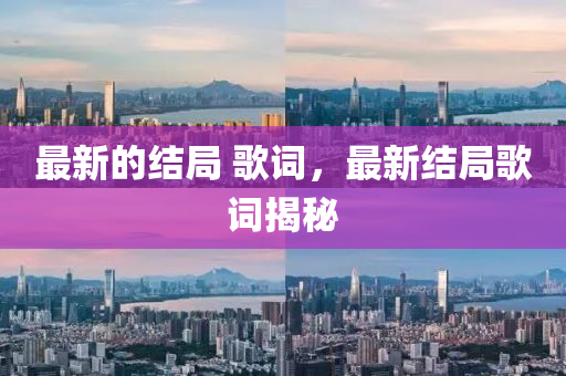 最新的結(jié)局 歌詞，最新結(jié)局歌詞揭秘圣農(nóng)（天津）集團有限公司