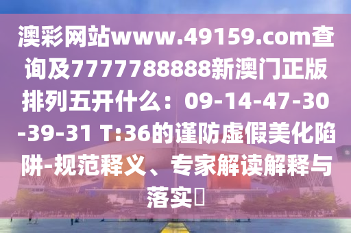 澳彩網(wǎng)站www.49159.соm查詢及7777788888新澳門正版排列五開什么：09-14-47-30-39-31 T:36的謹(jǐn)防虛假美化陷阱-規(guī)范釋義、專圣農(nóng)（天津）集團(tuán)有限公司家解讀解釋與落實?