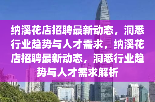 納溪花店招聘最新動(dòng)態(tài)，洞悉行業(yè)趨勢(shì)與人才需求，納溪花店招聘最新動(dòng)態(tài)，洞悉行業(yè)趨勢(shì)與人才需求解析圣農(nóng)（天津）集團(tuán)有限公司