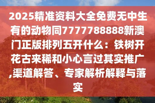 2025精準(zhǔn)資料大全免費(fèi)無中生有的動(dòng)物同7777788888新澳門正版排列五開什圣農(nóng)（天津）集團(tuán)有限公司么：鐵樹開花古來稀和小心言過其實(shí)推廣,渠道解答、專家解析解釋與落實(shí)