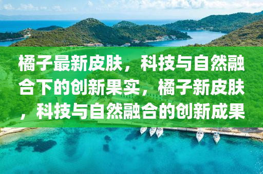 橘子最新皮膚，科技與自然融合下的創(chuàng)新果實(shí)，橘子新皮膚，科技與自然融合的創(chuàng)新成果圣農(nóng)（天津）集團(tuán)有限公司
