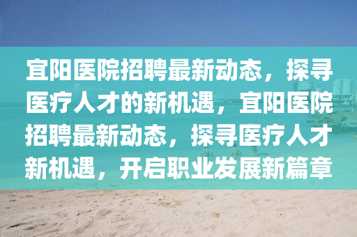 宜陽醫(yī)院招聘最新動態(tài)，探尋醫(yī)療人才的新機(jī)遇，宜陽醫(yī)院招聘最新動態(tài)，探尋醫(yī)療人才新機(jī)遇，開啟職業(yè)發(fā)展新篇章圣農(nóng)（天津）集團(tuán)有限公司