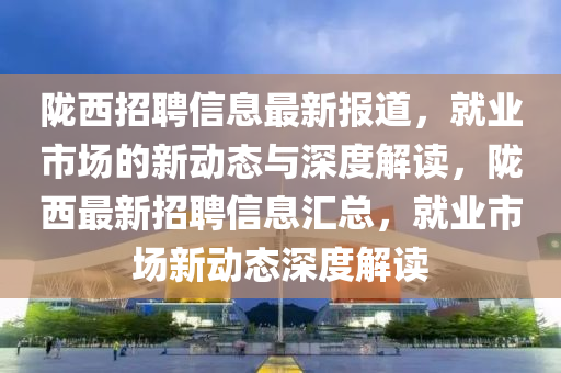 隴西招聘信息最新報(bào)道，就業(yè)市場(chǎng)的新動(dòng)態(tài)與深度解讀，隴西最新招聘信息匯總，就業(yè)市場(chǎng)新動(dòng)態(tài)深度解讀圣農(nóng)（天津）集團(tuán)有限公司