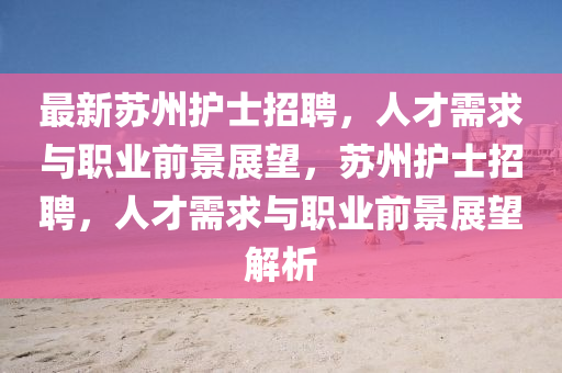 最新蘇州護(hù)士招聘，人才需求與職業(yè)前景展望，蘇州護(hù)士招聘，人才需求與職業(yè)前景展望解析圣農(nóng)（天津）集團(tuán)有限公司