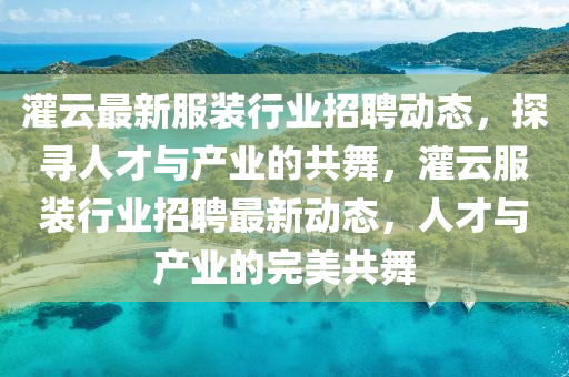 灌云最新服裝行業(yè)招聘動態(tài)，探尋人才與產(chǎn)業(yè)的共舞，灌云服裝行業(yè)招聘最新動態(tài)，人才與產(chǎn)業(yè)的完美共舞圣農(nóng)（天津）集團(tuán)有限公司