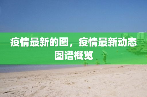 疫情最新的圖，疫情最新動態(tài)圖譜概覽圣農(nóng)（天津）集團(tuán)有限公司