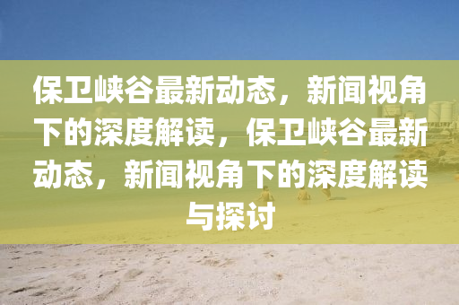 保衛(wèi)峽谷最新動(dòng)態(tài)，新聞視角下的深度解讀，保衛(wèi)峽谷最新動(dòng)態(tài)，新聞視角下的深度解讀與探討圣農(nóng)（天津）集團(tuán)有限公司