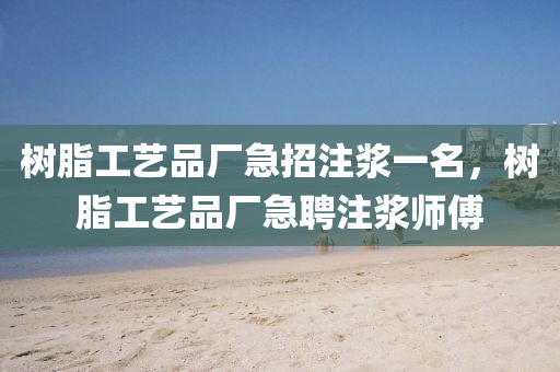 樹脂工藝品廠急招注漿一名，樹脂工藝品廠急聘注漿師傅圣農(nóng)（天津）集團(tuán)有限公司