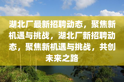 湖北廠最新招聘動態(tài)，聚焦新機遇與挑戰(zhàn)，湖北廠新招聘動態(tài)，聚焦新機遇與挑戰(zhàn)，共創(chuàng)未來之路圣農(nóng)（天津）集團有限公司
