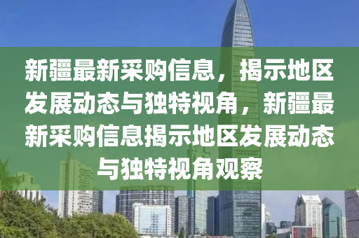新疆最新采購信息，揭示地區(qū)發(fā)展動態(tài)與獨特視角，新疆最新采購信息揭示地區(qū)發(fā)展動態(tài)與獨特視角觀察圣農(nóng)（天津）集團有限公司