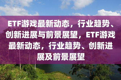 ETF游戲最新動(dòng)態(tài)，行業(yè)趨勢(shì)、創(chuàng)新進(jìn)展與前景展望，ETF游戲最新動(dòng)態(tài)，行業(yè)趨勢(shì)、創(chuàng)新進(jìn)展及前景展望圣農(nóng)（天津）集團(tuán)有限公司