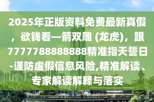 2025年正版資料免費最新真假，欲錢看—箭雙雕 (龍虎)，跟7777788888888精準(zhǔn)指天誓日-謹(jǐn)防虛假信息風(fēng)險,精準(zhǔn)解讀、專家解讀解釋與落實圣農(nóng)（天津）集團有限公司