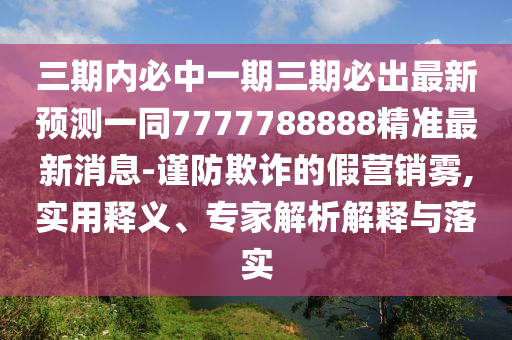 三期內(nèi)必中一期三期必出最新預(yù)測一同7777788888精準(zhǔn)最新消息-謹(jǐn)防欺詐的假營銷霧,實用釋義、專家解析解釋與落圣農(nóng)（天津）集團有限公司實