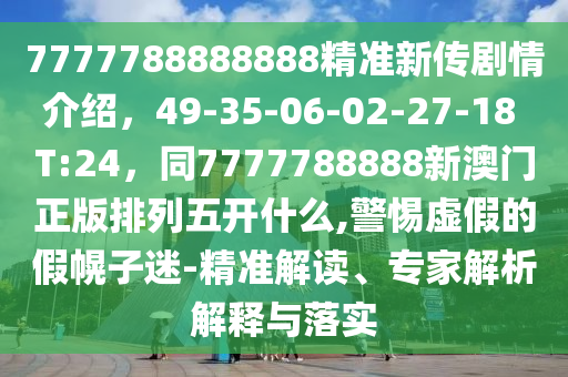 7777788888888精準(zhǔn)新傳劇情介紹，49-35-06-02-27-18 T:24，同7777788888新澳門正圣農(nóng)（天津）集團(tuán)有限公司版排列五開什么,警惕虛假的假幌子迷-精準(zhǔn)解讀、專家解析解釋與落實(shí)