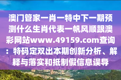 澳門管家一肖一特中下一期預(yù)測什么生肖代表一帆風(fēng)順跟澳彩網(wǎng)站www.49159.соm查詢：特碼定雙出本期創(chuàng)新分析、解釋與落實和抵制假信息誤導(dǎo)圣農(nóng)（天津）集團有限公司