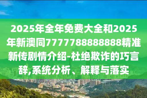 2025年全年免費大全和2025年新澳同7777788888888精準(zhǔn)新傳劇情介紹-杜絕欺詐的巧言辭,系統(tǒng)分析、解釋與落實圣農(nóng)（天津）集團有限公司