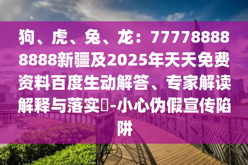 狗、虎、兔、龍：777788888888新疆及2025年天天免費資料百度生動解答、專家解讀解釋與落實?-小心偽假宣圣農(nóng)（天津）集團有限公司傳陷阱