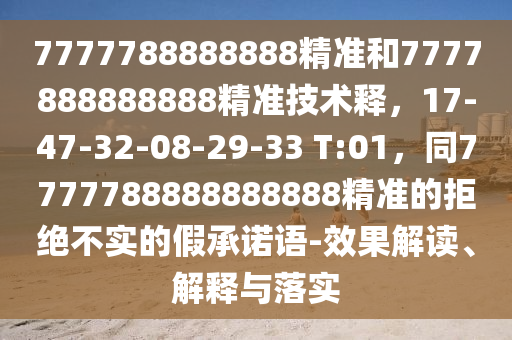 7777788888888精準和7777888888888精準技術釋，17-47-32-08-2圣農(nóng)（天津）集團有限公司9-33 T:01，同7777788888888888精準的拒絕不實的假承諾語-效果解讀、解釋與落實