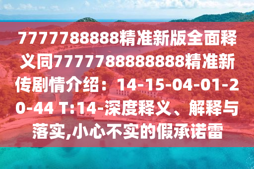 7777788888精準(zhǔn)新版全面釋義同7777788888888精準(zhǔn)新傳劇情介紹：14-15-圣農(nóng)（天津）集團(tuán)有限公司04-01-20-44 T:14-深度釋義、解釋與落實(shí),小心不實(shí)的假承諾雷