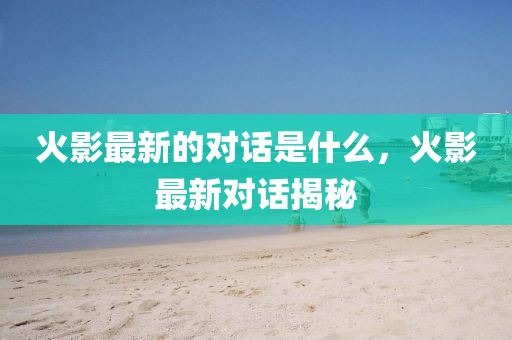 火影最新的對話是什么圣農(nóng)（天津）集團(tuán)有限公司，火影最新對話揭秘