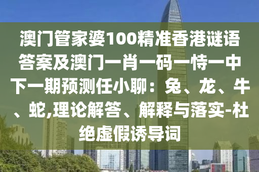 澳門管家婆100精準(zhǔn)香港謎語答案及澳門一肖一碼一恃一中下一期預(yù)測任小聊：兔、龍、牛、蛇,理論解答、解釋與落實(shí)-杜絕虛假誘導(dǎo)詞圣農(nóng)（天津）集團(tuán)有限公司