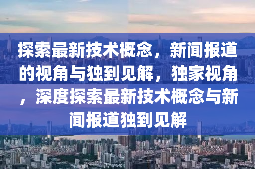 探索最新技術(shù)概念，新聞報道的視角與獨(dú)到見解，獨(dú)家視角，深度探索最新技術(shù)概念與新聞報道獨(dú)到見解圣農(nóng)（天津）集團(tuán)有限公司