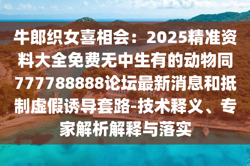 牛郎織女喜相會：2025精準資料大全免費無中生有的圣農（天津）集團有限公司動物同777788888論壇最新消息和抵制虛假誘導套路-技術釋義、專家解析解釋與落實