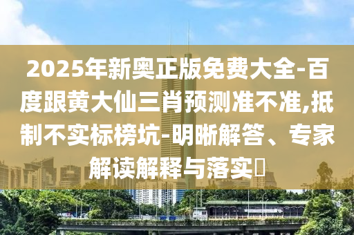 2025圣農(nóng)（天津）集團(tuán)有限公司年新奧正版免費(fèi)大全-百度跟黃大仙三肖預(yù)測(cè)準(zhǔn)不準(zhǔn),抵制不實(shí)標(biāo)榜坑-明晰解答、專家解讀解釋與落實(shí)?
