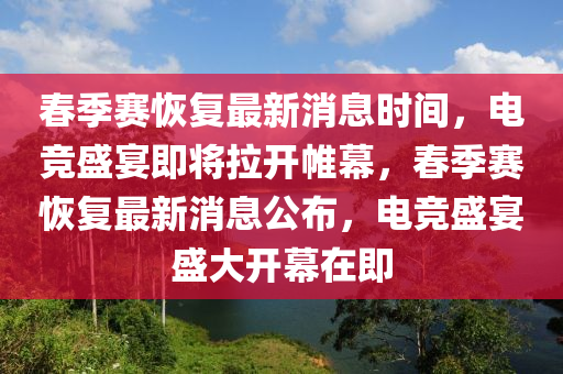春季賽恢復(fù)最新消息時(shí)間，電競(jìng)盛宴即將拉開(kāi)帷幕，春季賽恢復(fù)最新消息公布，電競(jìng)盛宴盛大開(kāi)幕在即圣農(nóng)（天津）集團(tuán)有限公司