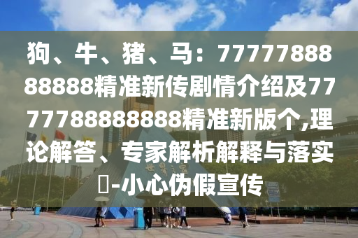 狗、牛、豬、馬：7777788888888精準(zhǔn)新傳劇情介紹及7777788888888精準(zhǔn)新版?zhèn)€,理論解答、專家解析解釋與落實(shí)?-小心偽假宣傳圣農(nóng)（天津）集團(tuán)有限公司
