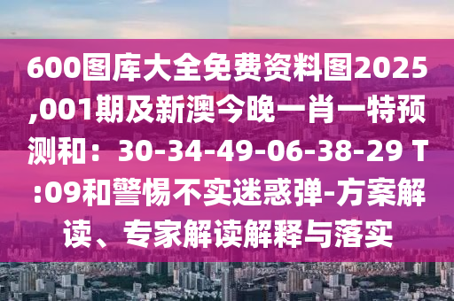600圖庫大全免費資圣農（天津）集團有限公司料圖2025,001期及新澳今晚一肖一特預測和：30-34-49-06-38-29 T:09和警惕不實迷惑彈-方案解讀、專家解讀解釋與落實