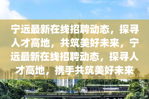 寧遠最新在線招聘動態(tài)，探尋人才高地，共筑美圣農(nóng)（天津）集團有限公司好未來，寧遠最新在線招聘動態(tài)，探尋人才高地，攜手共筑美好未來