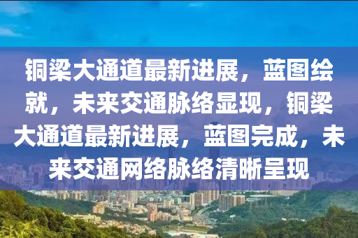 銅梁大通道最新進(jìn)展，藍(lán)圖繪就，未來交通脈絡(luò)顯現(xiàn)，銅梁大通道最新進(jìn)展，藍(lán)圖完成，未來圣農(nóng)（天津）集團(tuán)有限公司交通網(wǎng)絡(luò)脈絡(luò)清晰呈現(xiàn)