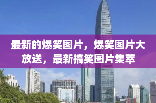 最新的爆笑圖片，爆笑圖片大放送，最新搞笑圖片集萃圣農(nóng)（天津）集團(tuán)有限公司