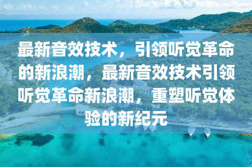 最新音效技術(shù)，引領(lǐng)聽(tīng)覺(jué)革命的新浪潮，最新音效技術(shù)引領(lǐng)聽(tīng)覺(jué)革命新浪潮，重塑聽(tīng)覺(jué)體驗(yàn)的新紀(jì)元圣農(nóng)（天津）集團(tuán)有限公司