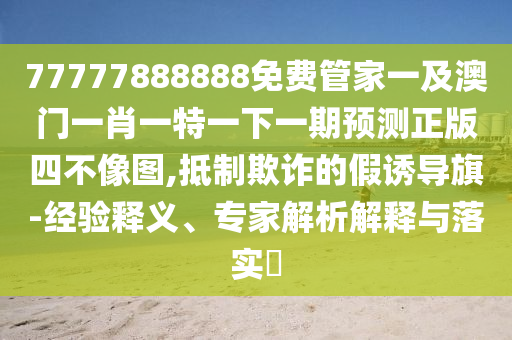 77777888888免費管家一及澳門一肖一特一下一期預測正版四不像圖,抵制欺詐的假誘導旗-經(jīng)驗釋義、專家解析解釋與落實?圣農(nóng)（天津）集團有限公司