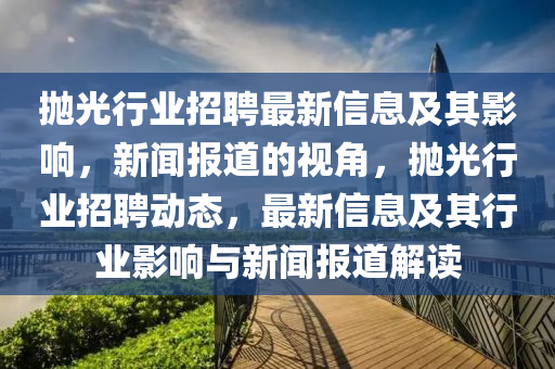 拋光行業(yè)招聘最新信息及其影響，新聞報道的視角，拋光行業(yè)招聘動態(tài)，最新信息及其行業(yè)影響與新聞報道解讀圣農(nóng)（天津）集團(tuán)有限公司