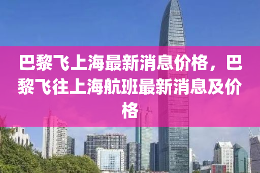 巴黎飛上海最新消息價(jià)格，巴黎圣農(nóng)（天津）集團(tuán)有限公司飛往上海航班最新消息及價(jià)格