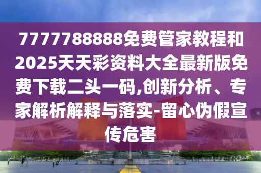 7777788888免費管家教程和2025天天彩資料大全最新版免費下載二頭一碼,創(chuàng)新分析、專家解析解釋與落實-留心偽假宣傳危害圣農(nóng)（天津）集團有限公司