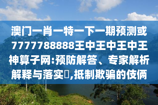 澳門一肖一特一下一期預(yù)測(cè)或7777788888王中王中王中王神算子網(wǎng):預(yù)防解答、專家解析解釋與落實(shí)?,抵制欺騙的伎倆圣農(nóng)（天津）集團(tuán)有限公司