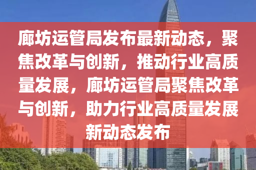 廊坊運(yùn)管局發(fā)布最新動(dòng)態(tài)，聚焦改革與創(chuàng)新，推動(dòng)行業(yè)高質(zhì)量發(fā)展，廊坊運(yùn)管局聚焦改革與創(chuàng)新，助力行業(yè)高質(zhì)量發(fā)展新動(dòng)態(tài)發(fā)布圣農(nóng)（天津）集團(tuán)有限公司