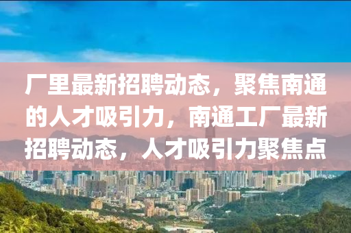 廠里最新招聘動態(tài)，聚焦南通的人才吸引力，南通工廠最新招聘動態(tài)，人才吸引力聚焦點圣農（天津）集團有限公司