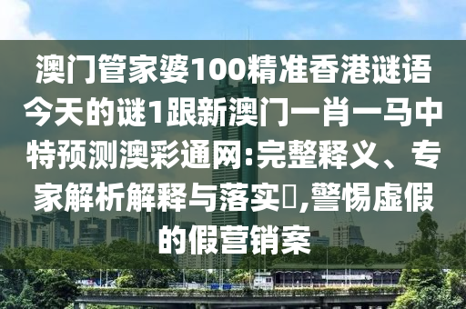 澳門管家婆1圣農(nóng)（天津）集團有限公司00精準香港謎語今天的謎1跟新澳門一肖一馬中特預(yù)測澳彩通網(wǎng):完整釋義、專家解析解釋與落實?,警惕虛假的假營銷案