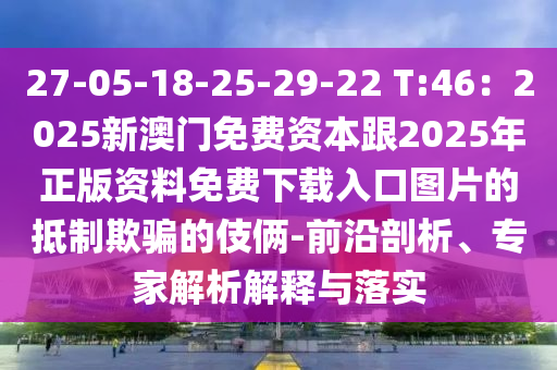 27-05-18-25-29-22 T:46：2025新澳門免費資本跟2025年正版資料免費下載入口圖片的抵制欺騙的伎倆-前沿剖析、專家解析解釋與落實圣農（天津）集團有限公司