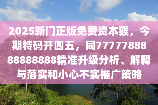 2025新門正版免費(fèi)資本猴，今期特碼開四五，同7777788888888888精準(zhǔn)升級分析、解釋與落實(shí)和小心不實(shí)推廣策略圣農(nóng)（天津）集團(tuán)有限公司