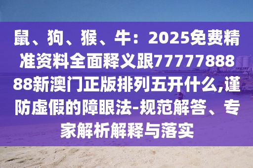 鼠、狗、猴、牛：2025免圣農(nóng)（天津）集團(tuán)有限公司費(fèi)精準(zhǔn)資料全面釋義跟7777788888新澳門正版排列五開(kāi)什么,謹(jǐn)防虛假的障眼法-規(guī)范解答、專家解析解釋與落實(shí)