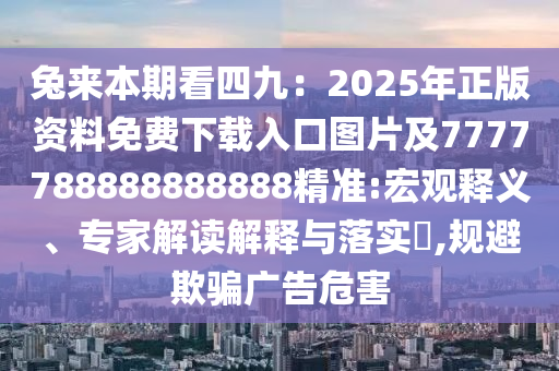 兔來(lái)本期看四九：2025年正版資料免費(fèi)下載入口圖片及7777788888888888精準(zhǔn):宏觀釋義、專(zhuān)家解讀解釋與落實(shí)?,規(guī)避欺騙廣告危害圣農(nóng)（天津）集團(tuán)有限公司