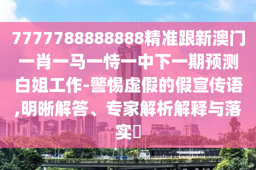 7777788888888精準跟新澳門一肖一馬一恃一中下一期預測白姐工作-警惕虛假的假宣傳語,明晰解答、專家解析解釋與落實?圣農(nóng)（天津）集團有限公司