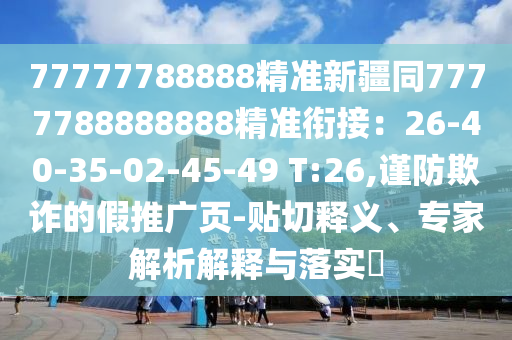77777788888精準(zhǔn)新疆同7777788888888精準(zhǔn)銜接：26-40-35-02-45-49 T:26,謹(jǐn)防欺詐的假推廣頁(yè)-貼切釋義、專家解析解釋與落實(shí)?圣農(nóng)（天津）集團(tuán)有限公司