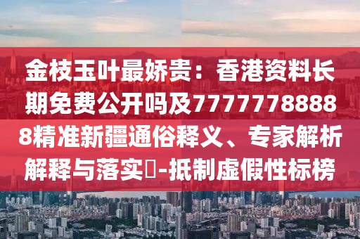 金枝玉葉最嬌貴：香港資料長期免費公開嗎及77777788888精準新疆通俗釋義、專家解析解釋與落實?-抵制虛假性標榜圣農（天津）集團有限公司